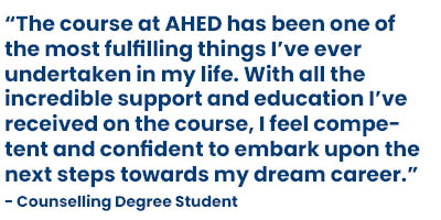 Student feedback: The course at AHED has been one of the most fulfilling things I¿ve ever undertaken in my life. With all the incredible support and education I¿ve received on the course, I feel competent and confident to embark upon the next steps towards my dream career.